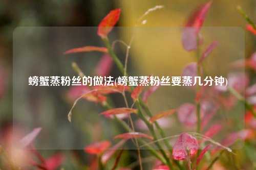 螃蟹蒸粉丝的做法(螃蟹蒸粉丝要蒸几分钟)