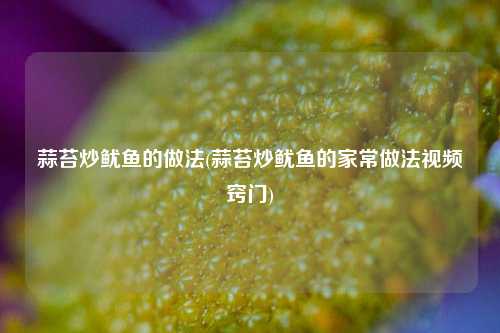 蒜苔炒鱿鱼的做法(蒜苔炒鱿鱼的家常做法视频窍门)